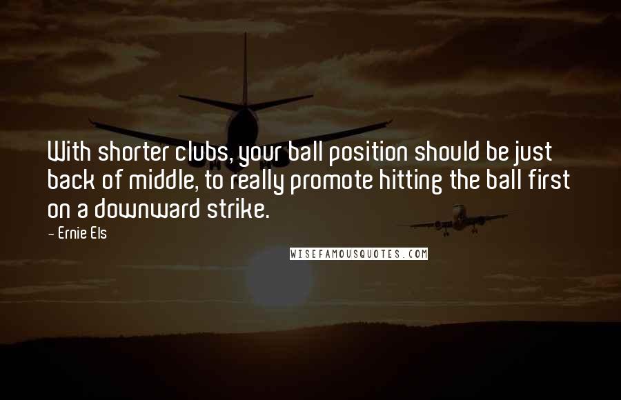 Ernie Els Quotes: With shorter clubs, your ball position should be just back of middle, to really promote hitting the ball first on a downward strike.