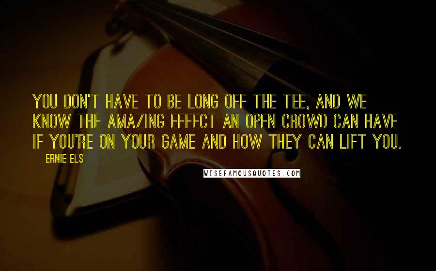 Ernie Els Quotes: You don't have to be long off the tee, and we know the amazing effect an Open crowd can have if you're on your game and how they can lift you.