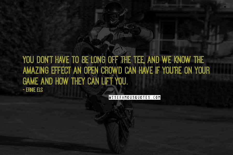 Ernie Els Quotes: You don't have to be long off the tee, and we know the amazing effect an Open crowd can have if you're on your game and how they can lift you.