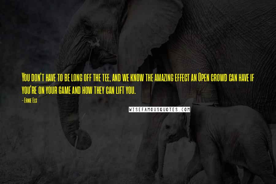 Ernie Els Quotes: You don't have to be long off the tee, and we know the amazing effect an Open crowd can have if you're on your game and how they can lift you.