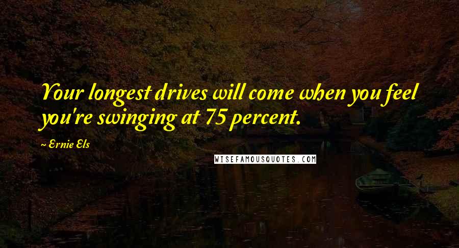 Ernie Els Quotes: Your longest drives will come when you feel you're swinging at 75 percent.