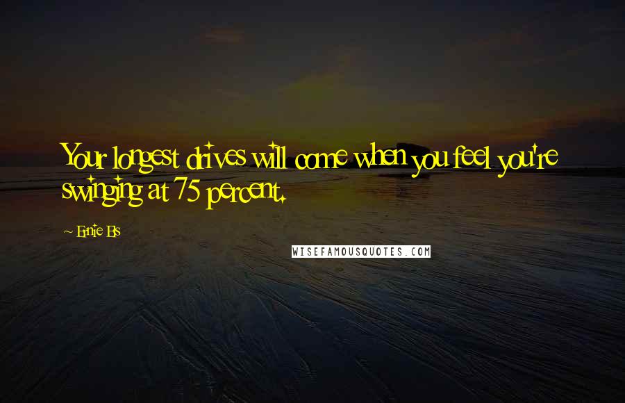 Ernie Els Quotes: Your longest drives will come when you feel you're swinging at 75 percent.