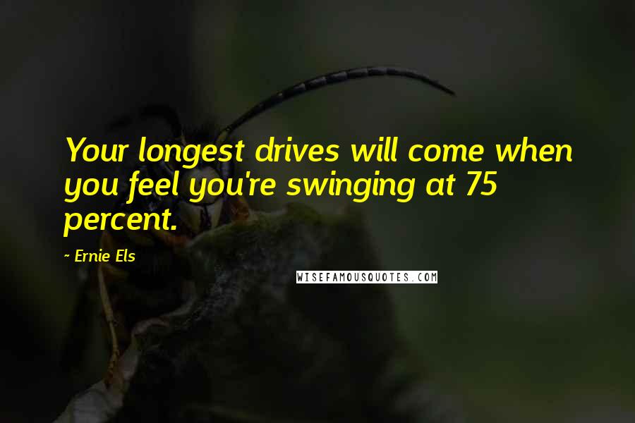 Ernie Els Quotes: Your longest drives will come when you feel you're swinging at 75 percent.