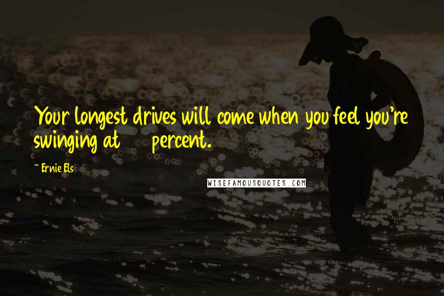 Ernie Els Quotes: Your longest drives will come when you feel you're swinging at 75 percent.