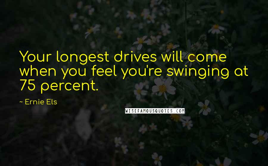 Ernie Els Quotes: Your longest drives will come when you feel you're swinging at 75 percent.