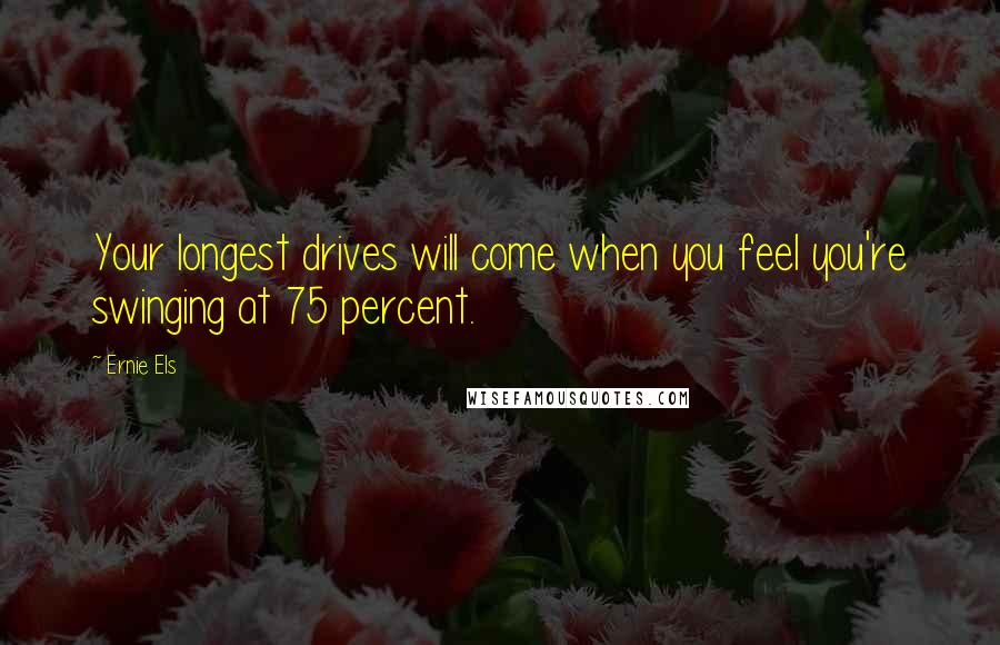 Ernie Els Quotes: Your longest drives will come when you feel you're swinging at 75 percent.