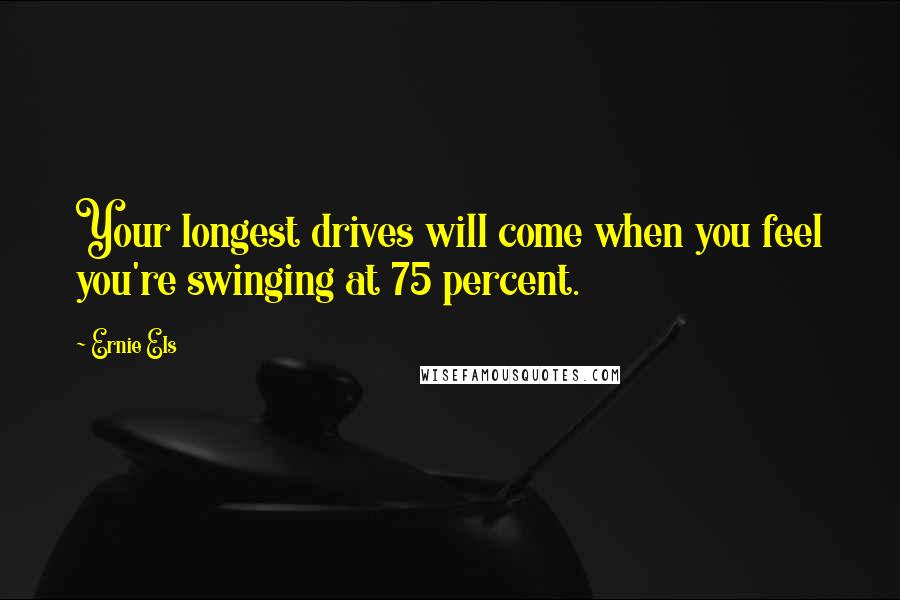 Ernie Els Quotes: Your longest drives will come when you feel you're swinging at 75 percent.