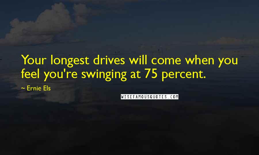 Ernie Els Quotes: Your longest drives will come when you feel you're swinging at 75 percent.