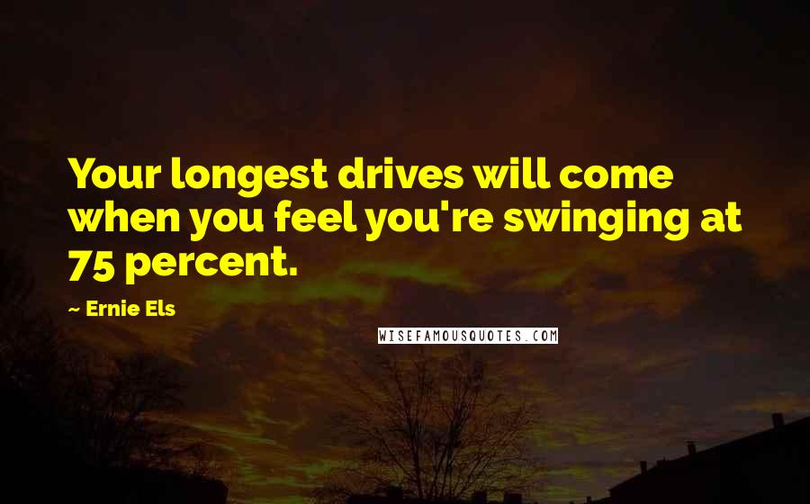 Ernie Els Quotes: Your longest drives will come when you feel you're swinging at 75 percent.