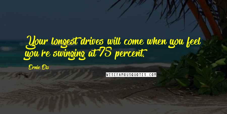 Ernie Els Quotes: Your longest drives will come when you feel you're swinging at 75 percent.