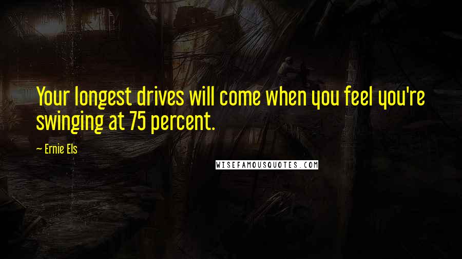 Ernie Els Quotes: Your longest drives will come when you feel you're swinging at 75 percent.