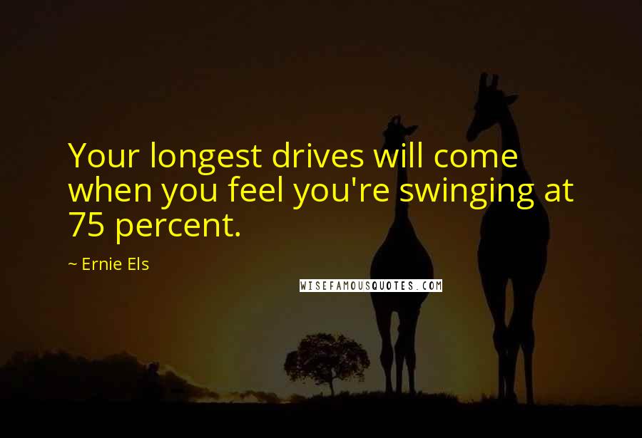 Ernie Els Quotes: Your longest drives will come when you feel you're swinging at 75 percent.