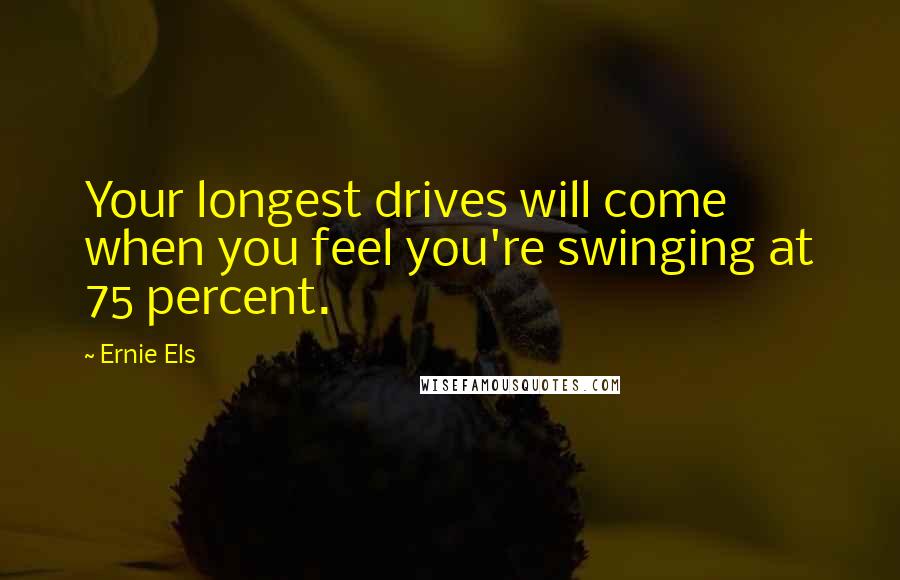 Ernie Els Quotes: Your longest drives will come when you feel you're swinging at 75 percent.