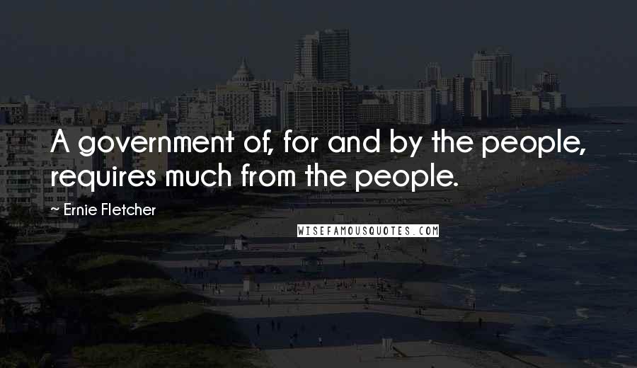 Ernie Fletcher Quotes: A government of, for and by the people, requires much from the people.