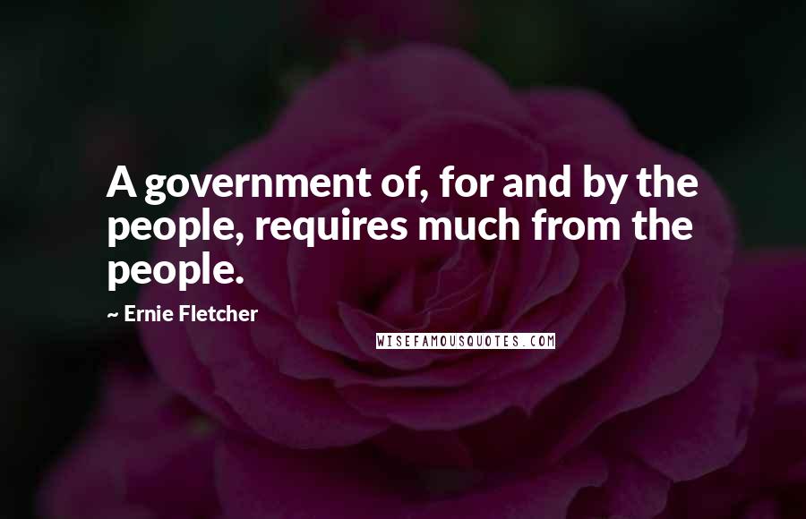 Ernie Fletcher Quotes: A government of, for and by the people, requires much from the people.