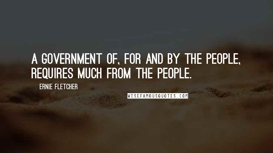 Ernie Fletcher Quotes: A government of, for and by the people, requires much from the people.