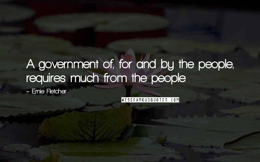 Ernie Fletcher Quotes: A government of, for and by the people, requires much from the people.