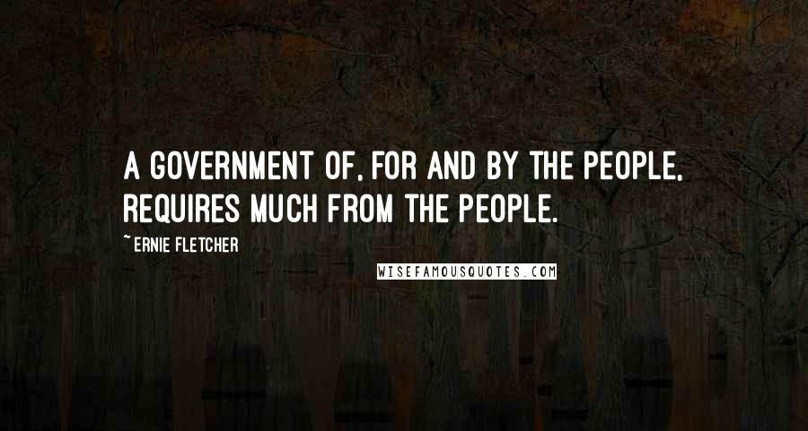 Ernie Fletcher Quotes: A government of, for and by the people, requires much from the people.
