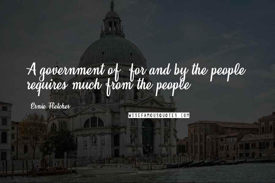 Ernie Fletcher Quotes: A government of, for and by the people, requires much from the people.