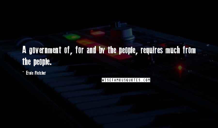 Ernie Fletcher Quotes: A government of, for and by the people, requires much from the people.