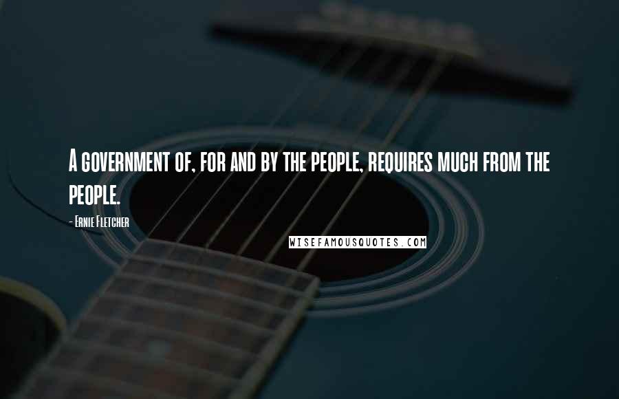 Ernie Fletcher Quotes: A government of, for and by the people, requires much from the people.