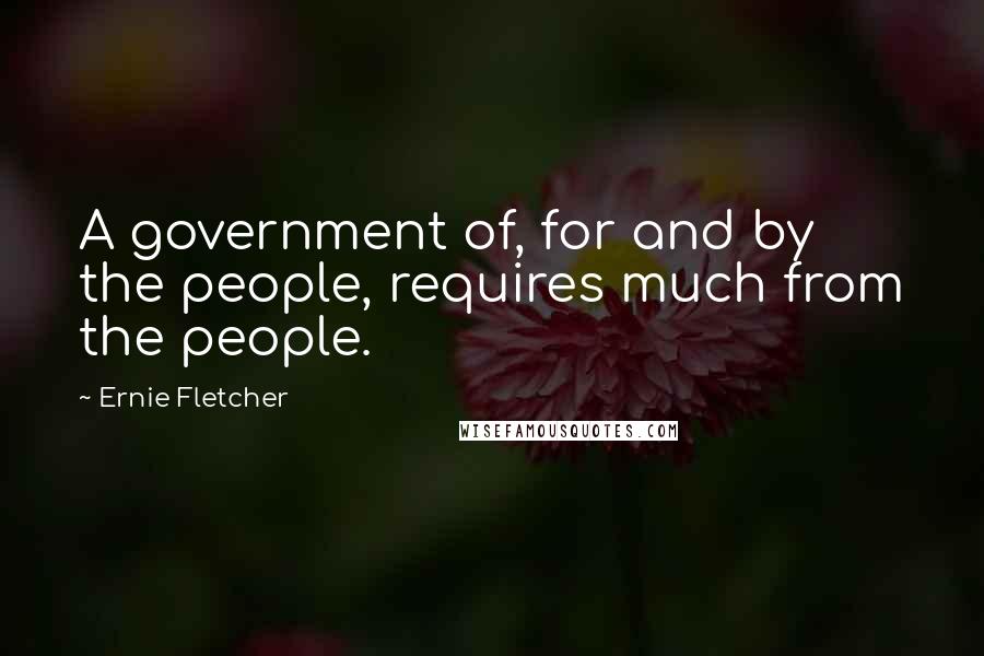 Ernie Fletcher Quotes: A government of, for and by the people, requires much from the people.