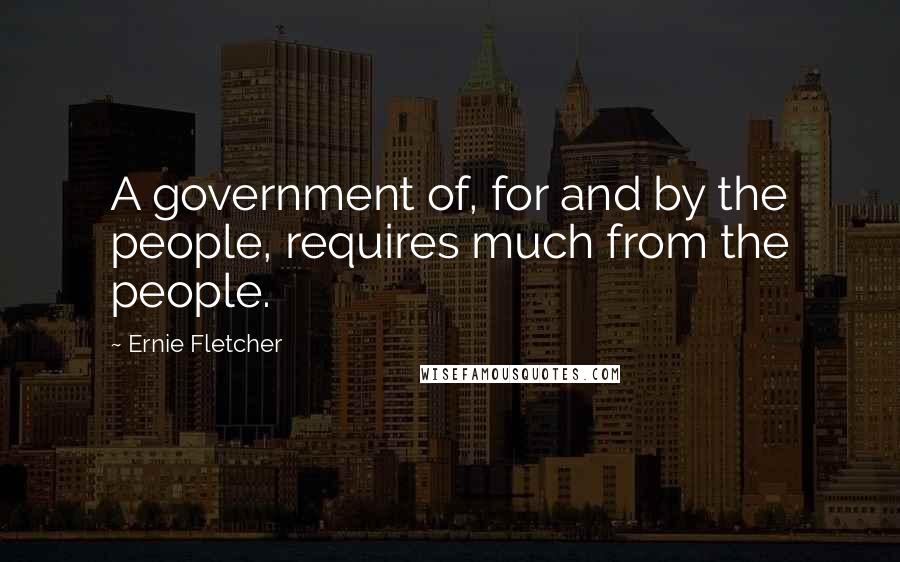 Ernie Fletcher Quotes: A government of, for and by the people, requires much from the people.