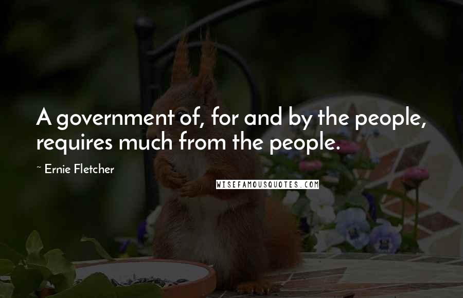 Ernie Fletcher Quotes: A government of, for and by the people, requires much from the people.