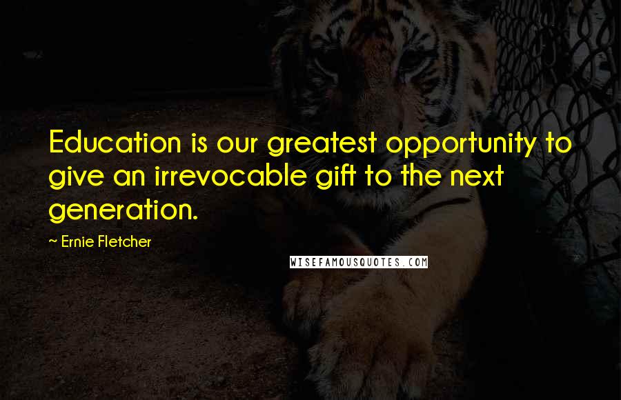 Ernie Fletcher Quotes: Education is our greatest opportunity to give an irrevocable gift to the next generation.