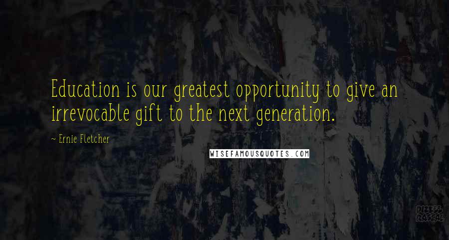 Ernie Fletcher Quotes: Education is our greatest opportunity to give an irrevocable gift to the next generation.