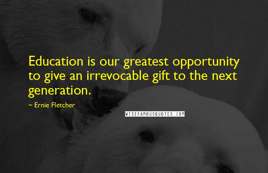 Ernie Fletcher Quotes: Education is our greatest opportunity to give an irrevocable gift to the next generation.