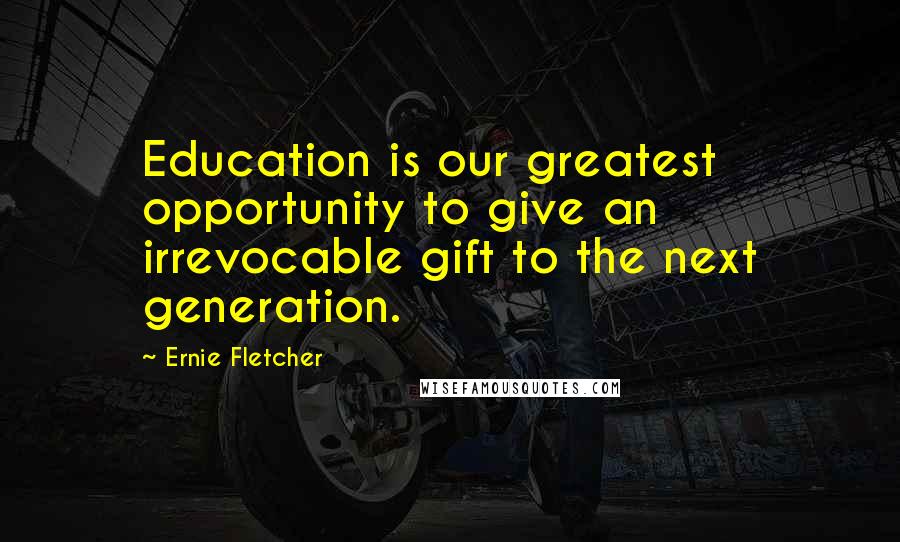 Ernie Fletcher Quotes: Education is our greatest opportunity to give an irrevocable gift to the next generation.