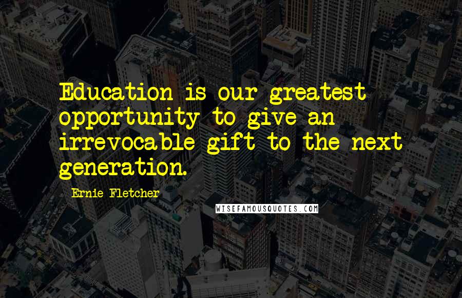 Ernie Fletcher Quotes: Education is our greatest opportunity to give an irrevocable gift to the next generation.