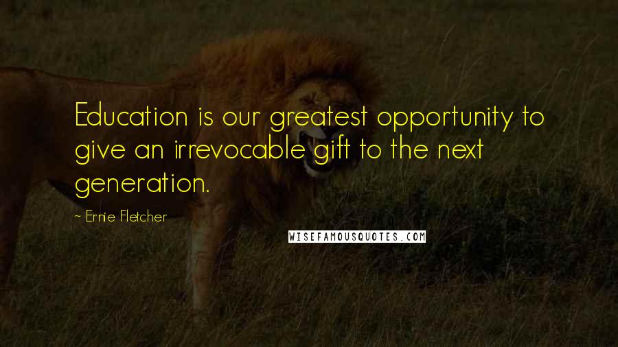 Ernie Fletcher Quotes: Education is our greatest opportunity to give an irrevocable gift to the next generation.