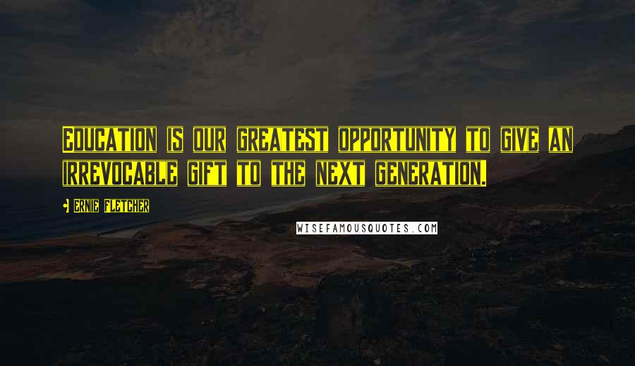 Ernie Fletcher Quotes: Education is our greatest opportunity to give an irrevocable gift to the next generation.