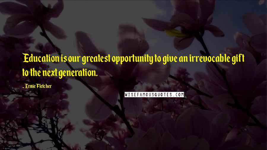 Ernie Fletcher Quotes: Education is our greatest opportunity to give an irrevocable gift to the next generation.