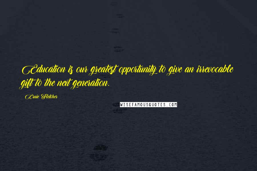 Ernie Fletcher Quotes: Education is our greatest opportunity to give an irrevocable gift to the next generation.