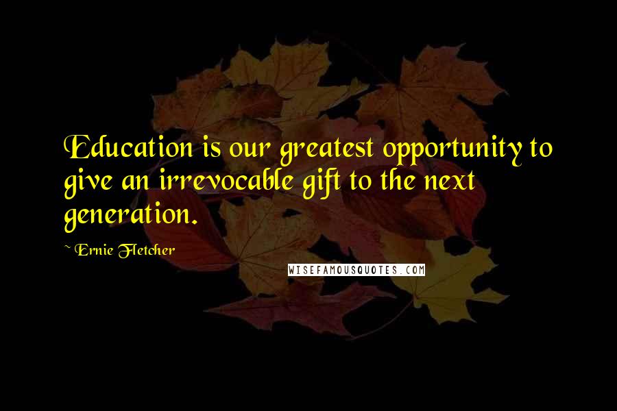 Ernie Fletcher Quotes: Education is our greatest opportunity to give an irrevocable gift to the next generation.