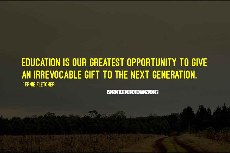 Ernie Fletcher Quotes: Education is our greatest opportunity to give an irrevocable gift to the next generation.