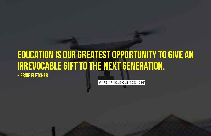 Ernie Fletcher Quotes: Education is our greatest opportunity to give an irrevocable gift to the next generation.