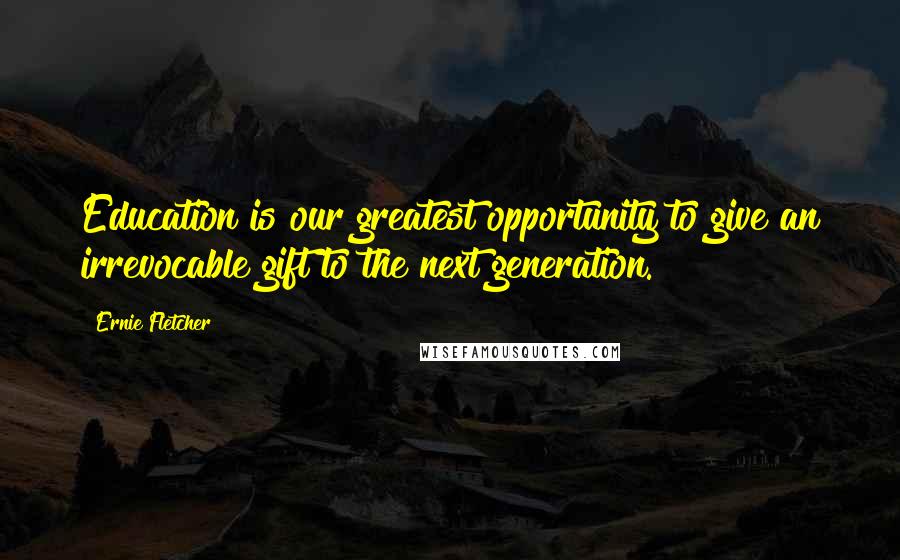 Ernie Fletcher Quotes: Education is our greatest opportunity to give an irrevocable gift to the next generation.