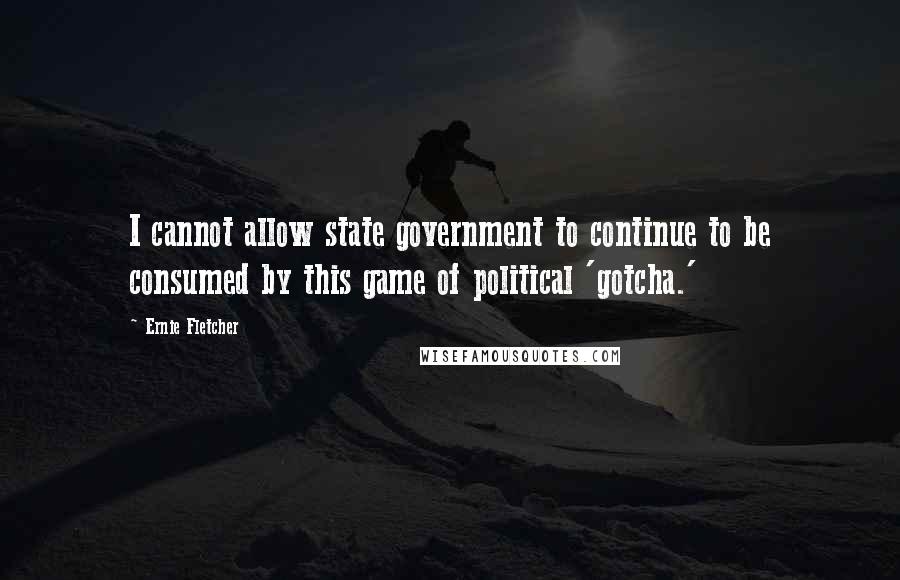 Ernie Fletcher Quotes: I cannot allow state government to continue to be consumed by this game of political 'gotcha.'