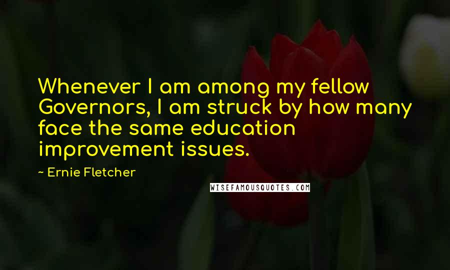 Ernie Fletcher Quotes: Whenever I am among my fellow Governors, I am struck by how many face the same education improvement issues.