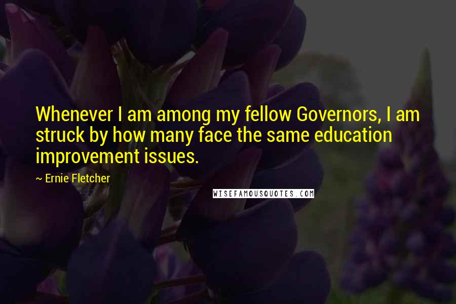Ernie Fletcher Quotes: Whenever I am among my fellow Governors, I am struck by how many face the same education improvement issues.