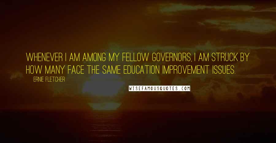 Ernie Fletcher Quotes: Whenever I am among my fellow Governors, I am struck by how many face the same education improvement issues.