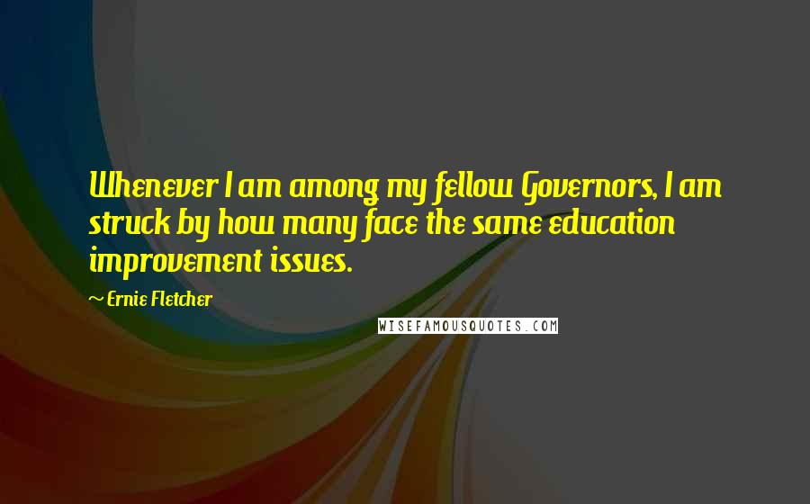 Ernie Fletcher Quotes: Whenever I am among my fellow Governors, I am struck by how many face the same education improvement issues.