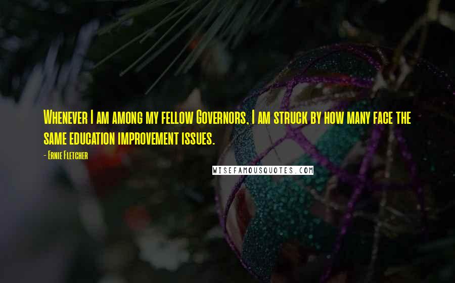Ernie Fletcher Quotes: Whenever I am among my fellow Governors, I am struck by how many face the same education improvement issues.