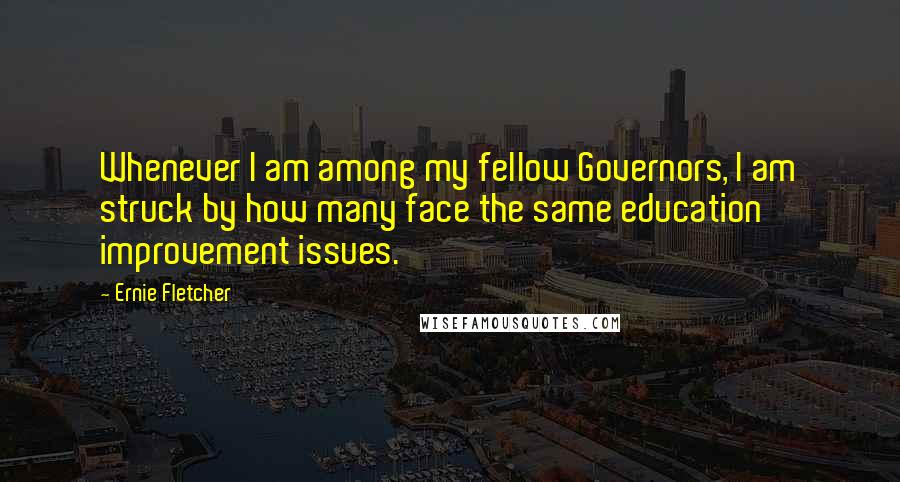 Ernie Fletcher Quotes: Whenever I am among my fellow Governors, I am struck by how many face the same education improvement issues.
