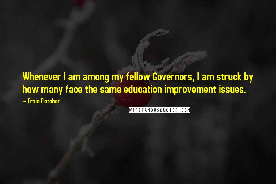 Ernie Fletcher Quotes: Whenever I am among my fellow Governors, I am struck by how many face the same education improvement issues.
