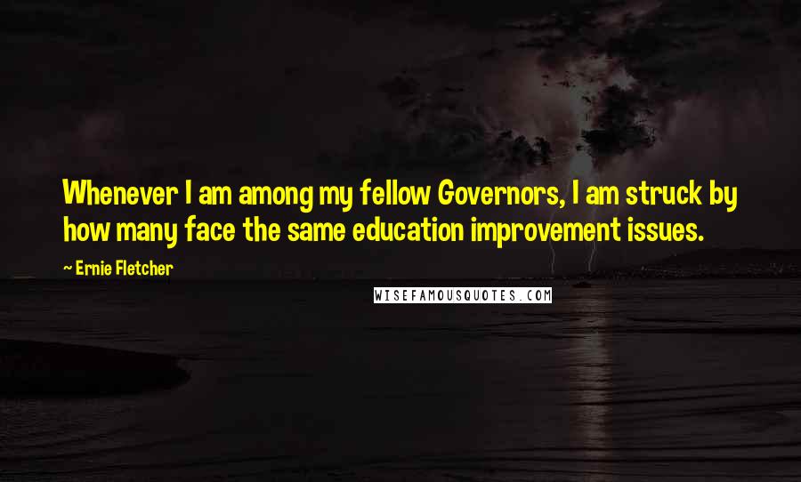 Ernie Fletcher Quotes: Whenever I am among my fellow Governors, I am struck by how many face the same education improvement issues.